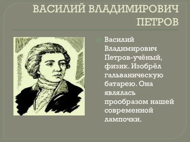 ВАСИЛИЙ ВЛАДИМИРОВИЧ ПЕТРОВ Василий Владимирович Петров-учёный, физик. Изобрёл гальваническую батарею. Она являлась прообразом нашей современной лампочки.