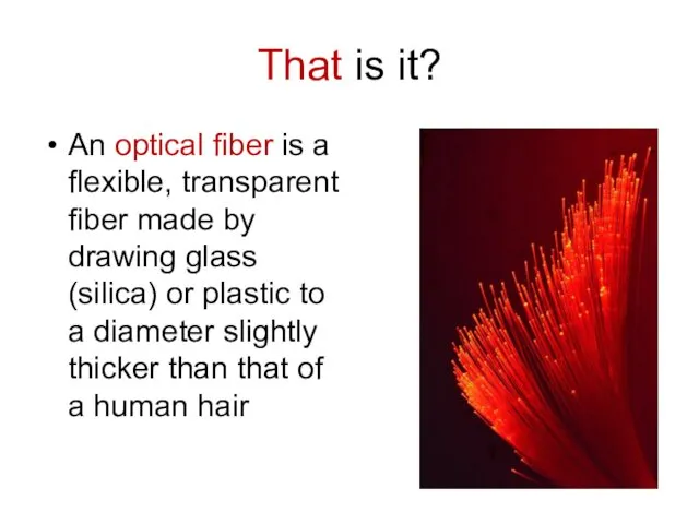 That is it? An optical fiber is a flexible, transparent fiber made by