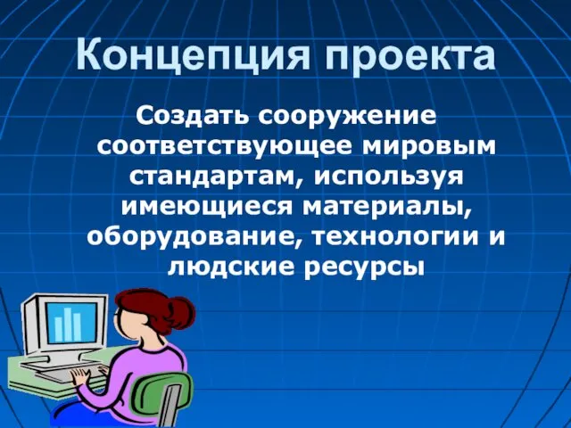 Концепция проекта Создать сооружение соответствующее мировым стандартам, используя имеющиеся материалы, оборудование, технологии и людские ресурсы