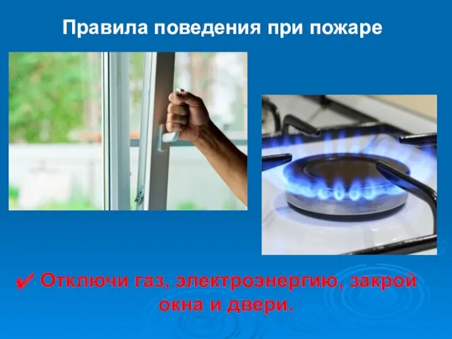 Правила поведения при пожаре Отключи газ, электроэнергию, закрой окна и двери.