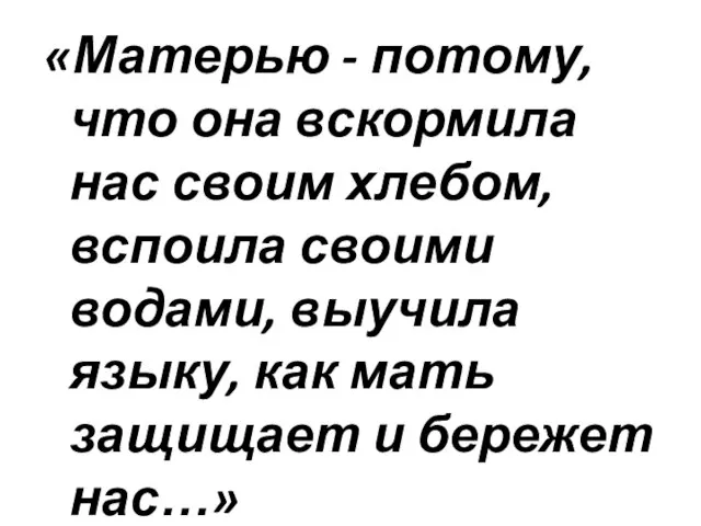 «Матерью - потому, что она вскормила нас своим хлебом, вспоила своими водами, выучила