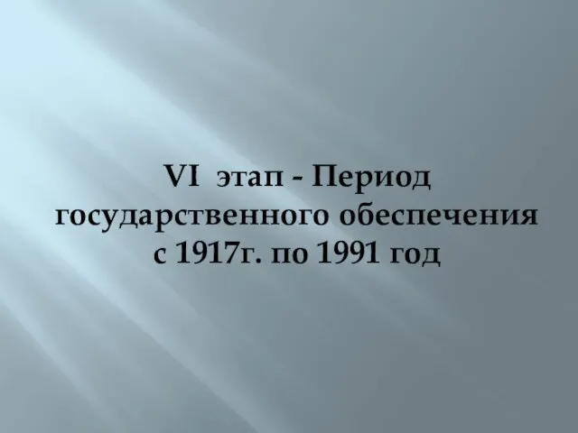 VI этап - Период государственного обеcпечения с 1917г. по 1991 год