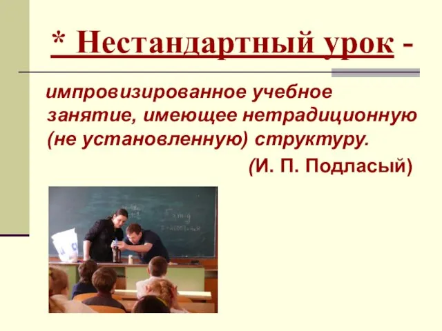 * Нестандартный урок - импровизированное учебное занятие, имеющее нетрадиционную (не установленную) структуру. (И. П. Подласый)