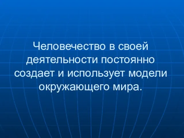 Человечество в своей деятельности постоянно создает и использует модели окружающего мира.