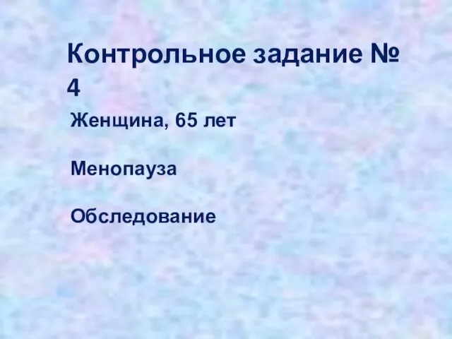 Контрольное задание № 4 Женщина, 65 лет Менопауза Обследование