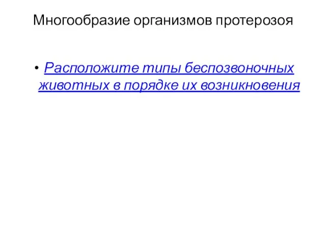 Многообразие организмов протерозоя Расположите типы беспозвоночных животных в порядке их возникновения