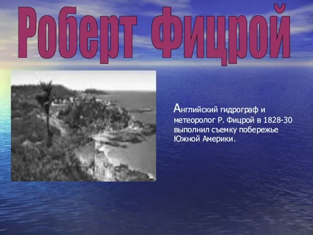 Английский гидрограф и метеоролог Р. Фицрой в 1828-30 выполнил съемку побережье Южной Америки. Роберт Фицрой
