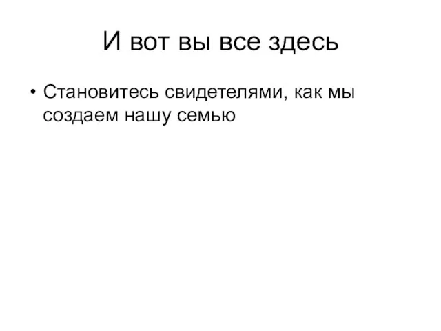 И вот вы все здесь Становитесь свидетелями, как мы создаем нашу семью