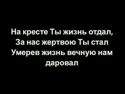 На кресте Ты жизнь отдал, За нас жертвою Ты стал Умерев жизнь вечную нам даровал