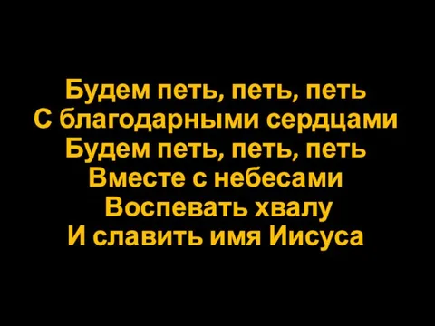 Будем петь, петь, петь С благодарными сердцами Будем петь, петь,