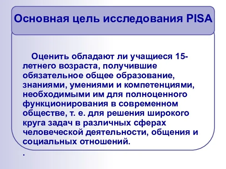 Основная цель исследования PISA Оценить обладают ли учащиеся 15-летнего возраста,