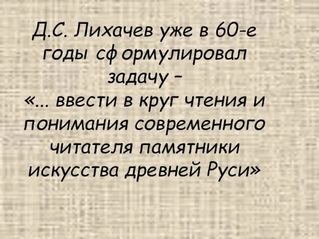 Д.С. Лихачев уже в 60-е годы сформулировал задачу – «...