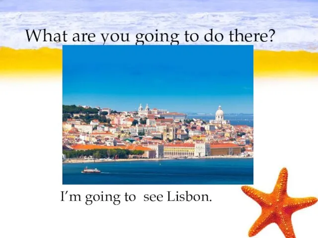 What are you going to do there? I’m going to see Lisbon.