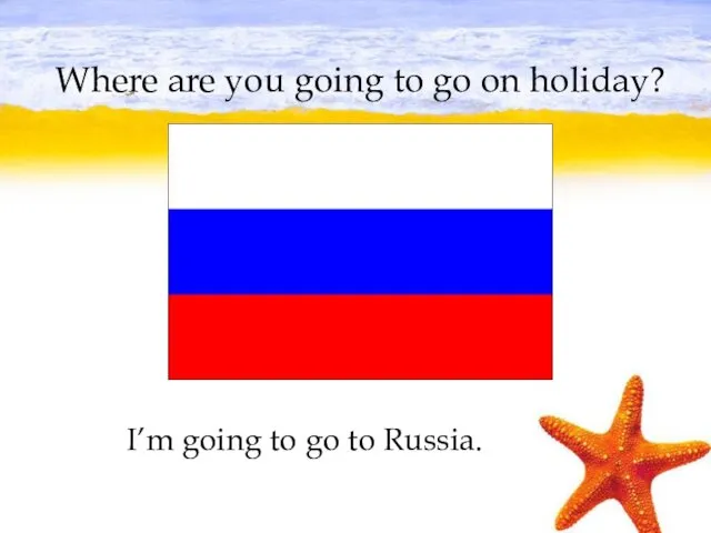 Where are you going to go on holiday? I’m going to go to Russia.