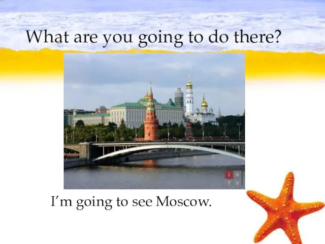 What are you going to do there? I’m going to see Moscow.