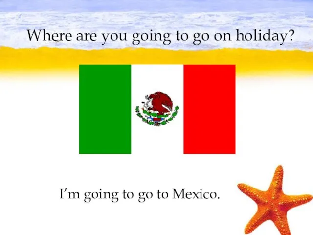 Where are you going to go on holiday? I’m going to go to Mexico.