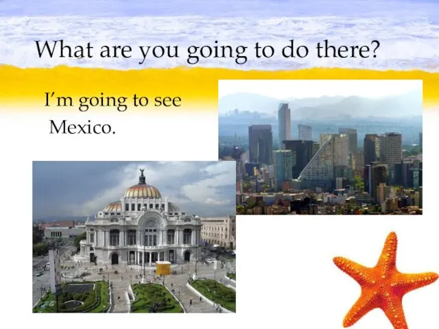 What are you going to do there? I’m going to see Mexico.