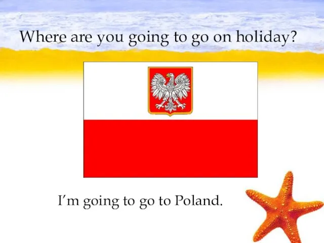 Where are you going to go on holiday? I’m going to go to Poland.