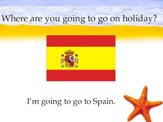 Where are you going to go on holiday? I’m going to go to Spain.