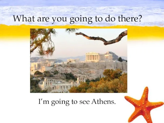 What are you going to do there? I’m going to see Athens.