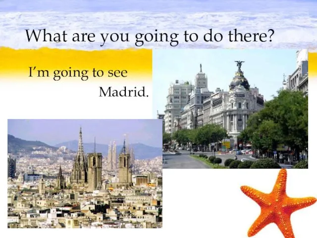 What are you going to do there? I’m going to see Madrid.