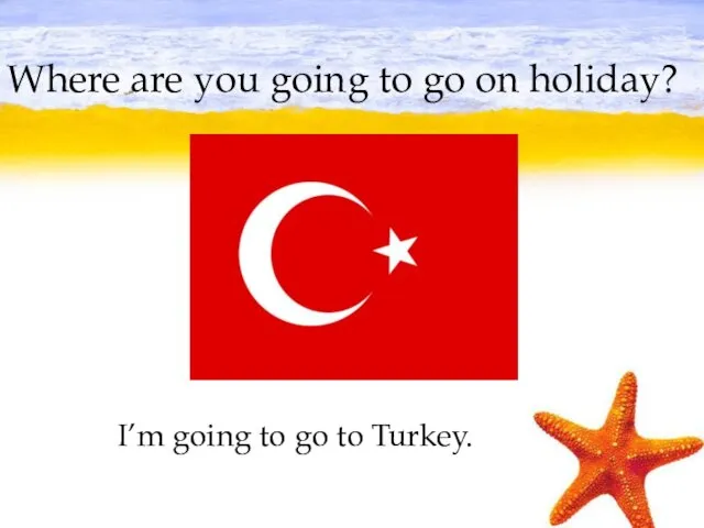 Where are you going to go on holiday? I’m going to go to Turkey.