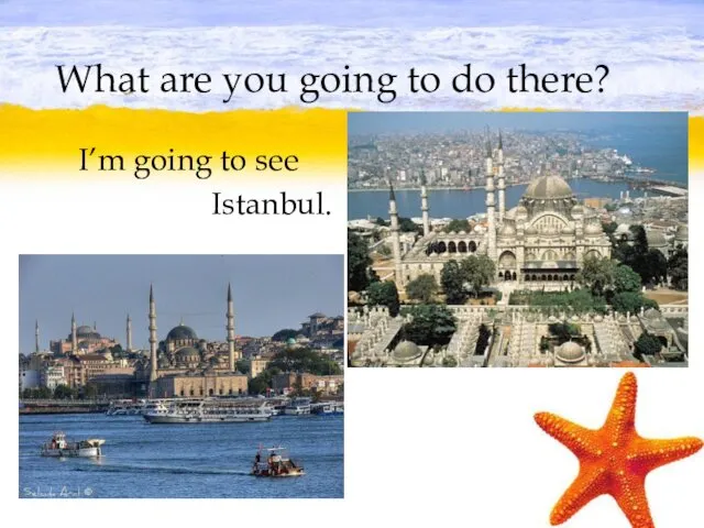 What are you going to do there? I’m going to see Istanbul.