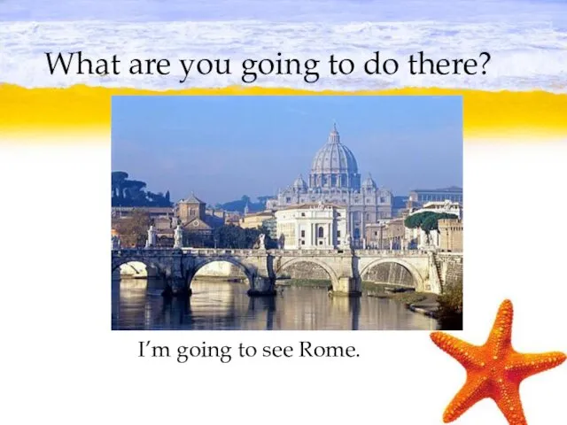 What are you going to do there? I’m going to see Rome.