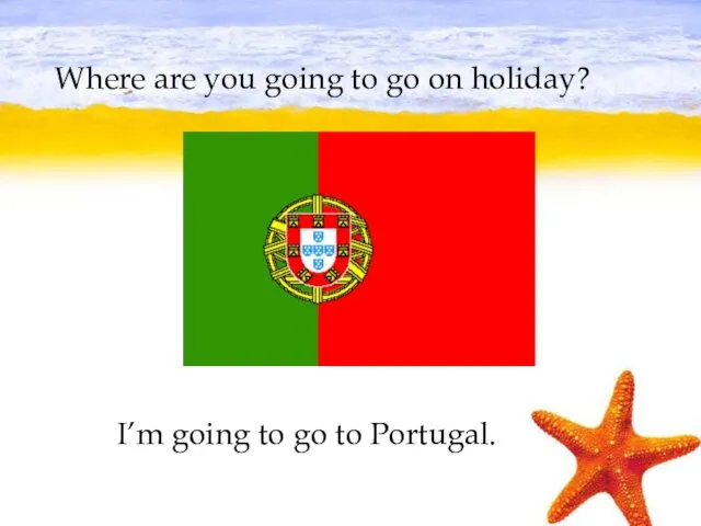 Where are you going to go on holiday? I’m going to go to Portugal.
