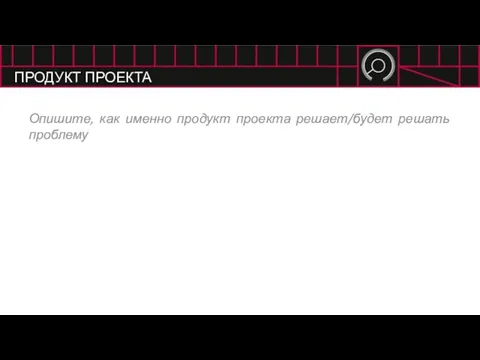 ПРОДУКТ ПРОЕКТА Опишите, как именно продукт проекта решает/будет решать проблему