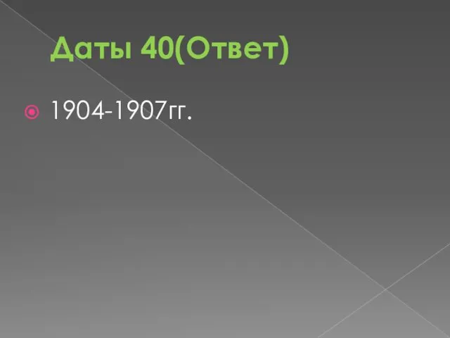 Даты 40(Ответ) 1904-1907гг.