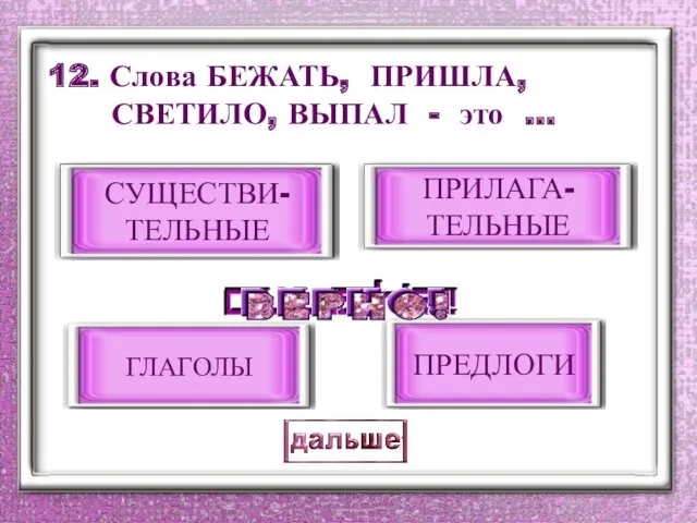 12. Слова БЕЖАТЬ, ПРИШЛА, СВЕТИЛО, ВЫПАЛ - это … ГЛАГОЛЫ ПРИЛАГА- ТЕЛЬНЫЕ ПРЕДЛОГИ СУЩЕСТВИ- ТЕЛЬНЫЕ