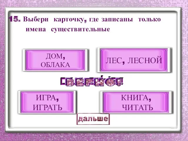 15. Выбери карточку, где записаны только имена существительные ДОМ, ОБЛАКА КНИГА, ЧИТАТЬ ИГРА, ИГРАТЬ ЛЕС, ЛЕСНОЙ