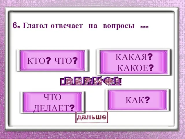 6. Глагол отвечает на вопросы … ЧТО ДЕЛАЕТ? КТО? ЧТО? КАКАЯ? КАКОЕ? КАК?