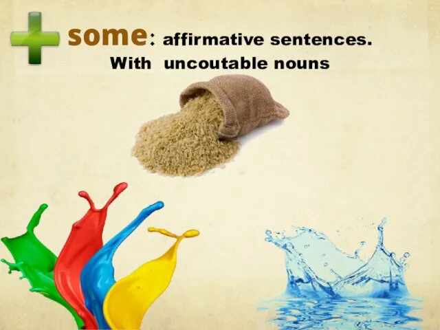 some: affirmative sentences. With uncoutable nouns there is some water