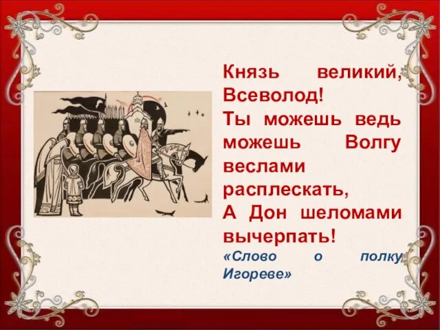 Князь великий, Всеволод! Ты можешь ведь можешь Волгу веслами расплескать,