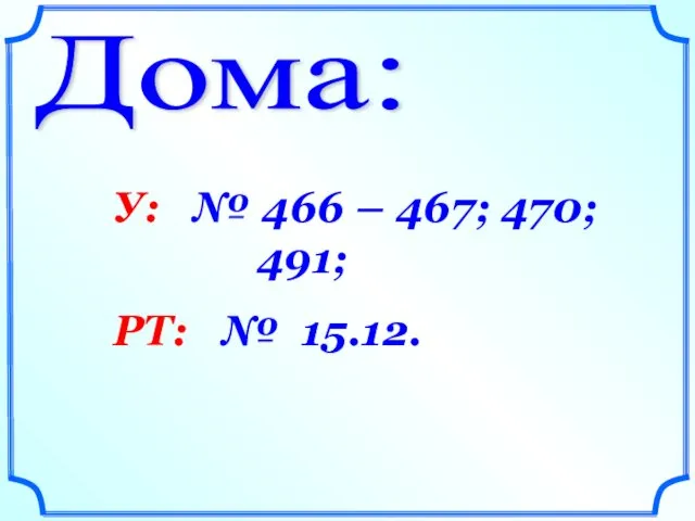 Дома: У: № 466 – 467; 470; 491; РТ: № 15.12.