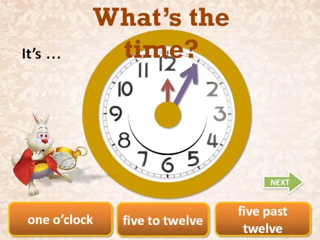 one o’clock five past twelve five to twelve What’s the time? It’s … NEXT