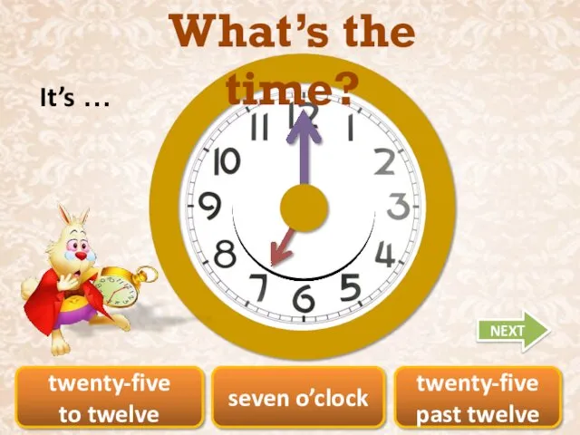 twenty-five to twelve seven o’clock twenty-five past twelve What’s the time? It’s … NEXT