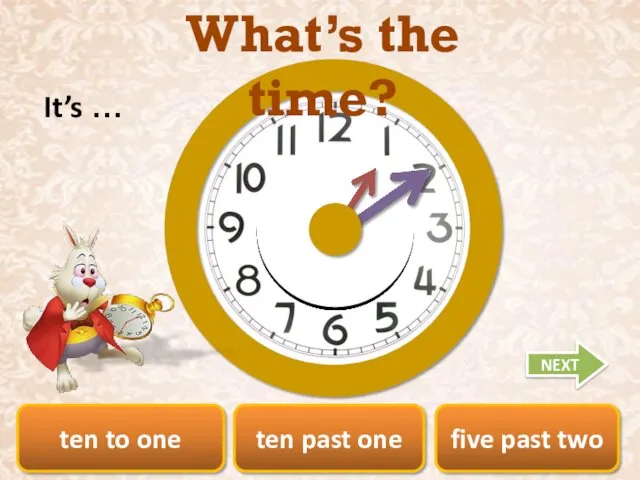 ten to one ten past one five past two What’s the time? It’s … NEXT