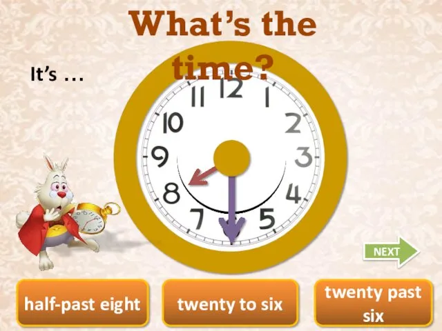 twenty past six half-past eight twenty to six What’s the time? It’s … NEXT