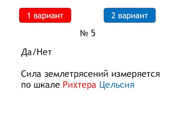 2 вариант 1 вариант № 5 Да/Нет Сила землетрясений измеряется по шкале Рихтера Цельсия