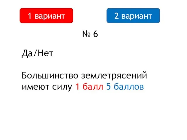 2 вариант 1 вариант № 6 Да/Нет Большинство землетрясений имеют силу 1 балл 5 баллов