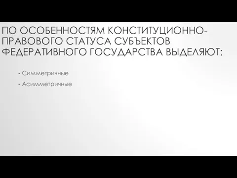 ПО ОСОБЕННОСТЯМ КОНСТИТУЦИОННО-ПРАВОВОГО СТАТУСА СУБЪЕКТОВ ФЕДЕРАТИВНОГО ГОСУДАРСТВА ВЫДЕЛЯЮТ: Симметричные Асимметричные