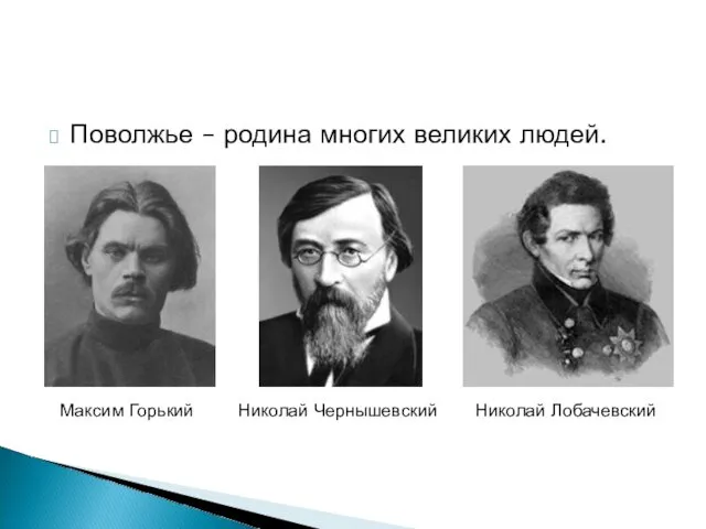 Поволжье – родина многих великих людей. Максим Горький Николай Чернышевский Николай Лобачевский