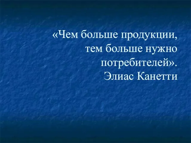 «Чем больше продукции, тем больше нужно потребителей». Элиас Канетти