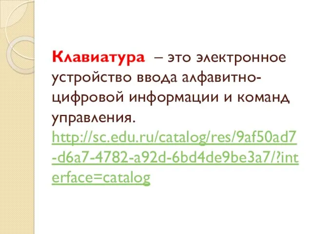 Клавиатура – это электронное устройство ввода алфавитно-цифровой информации и команд управления. http://sc.edu.ru/catalog/res/9af50ad7-d6a7-4782-a92d-6bd4de9be3a7/?interface=catalog