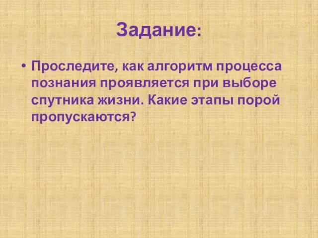 Задание: Проследите, как алгоритм процесса познания проявляется при выборе спутника жизни. Какие этапы порой пропускаются?