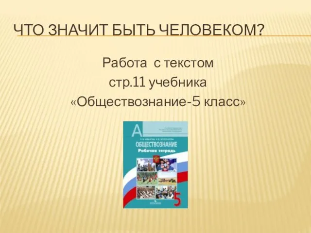 ЧТО ЗНАЧИТ БЫТЬ ЧЕЛОВЕКОМ? Работа с текстом стр.11 учебника «Обществознание-5 класс»