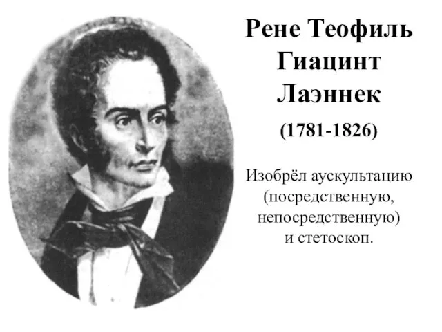 Рене Теофиль Гиацинт Лаэннек (1781-1826) Изобрёл аускультацию (посредственную, непосредственную) и стетоскоп.